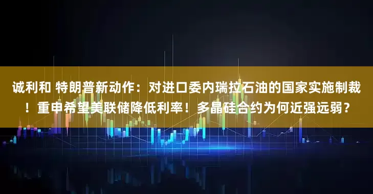 诚利和 特朗普新动作：对进口委内瑞拉石油的国家实施制裁！重申希望美联储降低利率！多晶硅合约为何近强远弱？