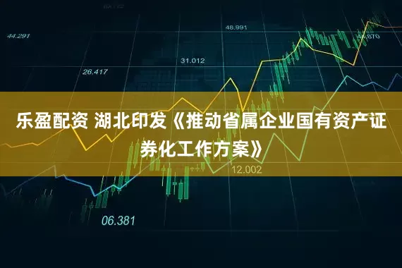 乐盈配资 湖北印发《推动省属企业国有资产证券化工作方案》