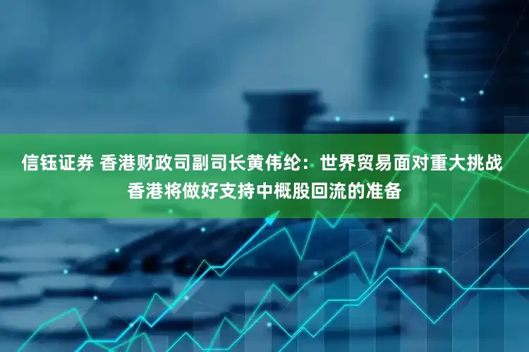信钰证券 香港财政司副司长黄伟纶：世界贸易面对重大挑战 香港将做好支持中概股回流的准备