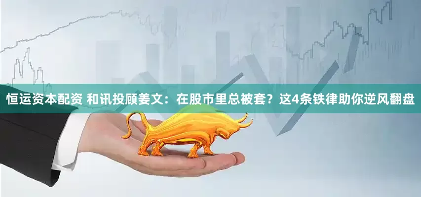 恒运资本配资 和讯投顾姜文：在股市里总被套？这4条铁律助你逆风翻盘
