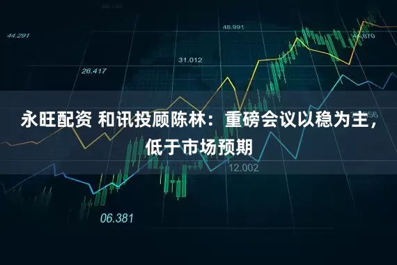 永旺配资 和讯投顾陈林：重磅会议以稳为主，低于市场预期