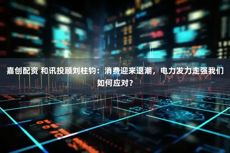 嘉创配资 和讯投顾刘柱钧：消费迎来退潮，电力发力走强我们如何应对？