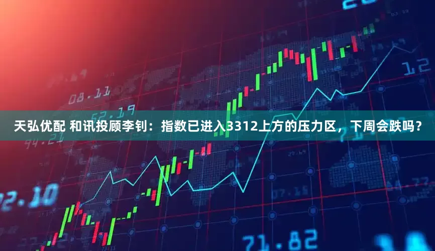 天弘优配 和讯投顾李钊：指数已进入3312上方的压力区，下周会跌吗？