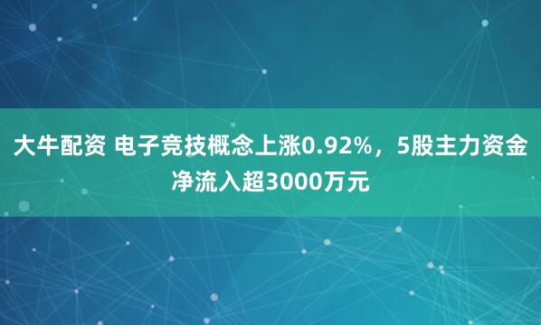 大牛配资 电子竞技概念上涨0.92%，5股主力资金净流入超3000万元