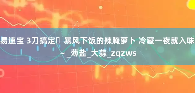 易速宝 3刀搞定️暴风下饭的辣腌萝卜 冷藏一夜就入味～_薄盐_大蒜_zqzws