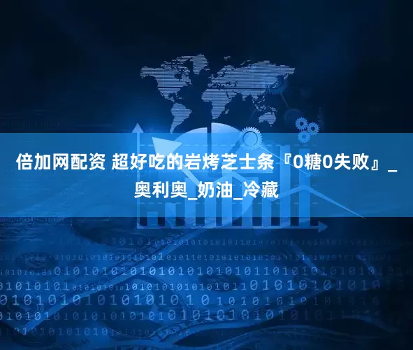 倍加网配资 超好吃的岩烤芝士条『0糖0失败』_奥利奥_奶油_冷藏