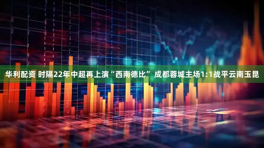 华利配资 时隔22年中超再上演“西南德比” 成都蓉城主场1:1战平云南玉昆