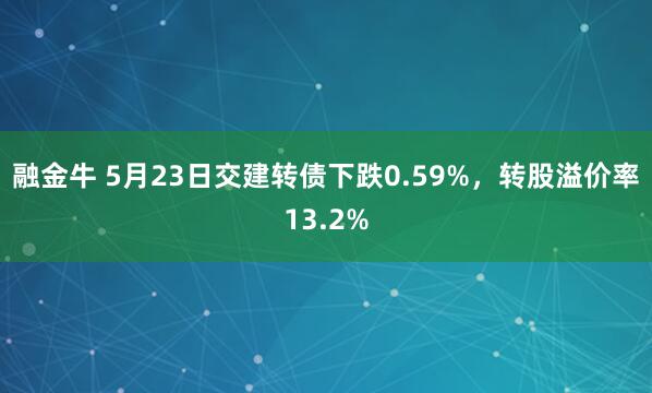 融金牛 5月23日交建转债下跌0.59%，转股溢价率13.2%