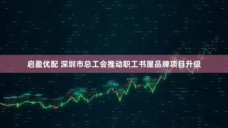 启盈优配 深圳市总工会推动职工书屋品牌项目升级