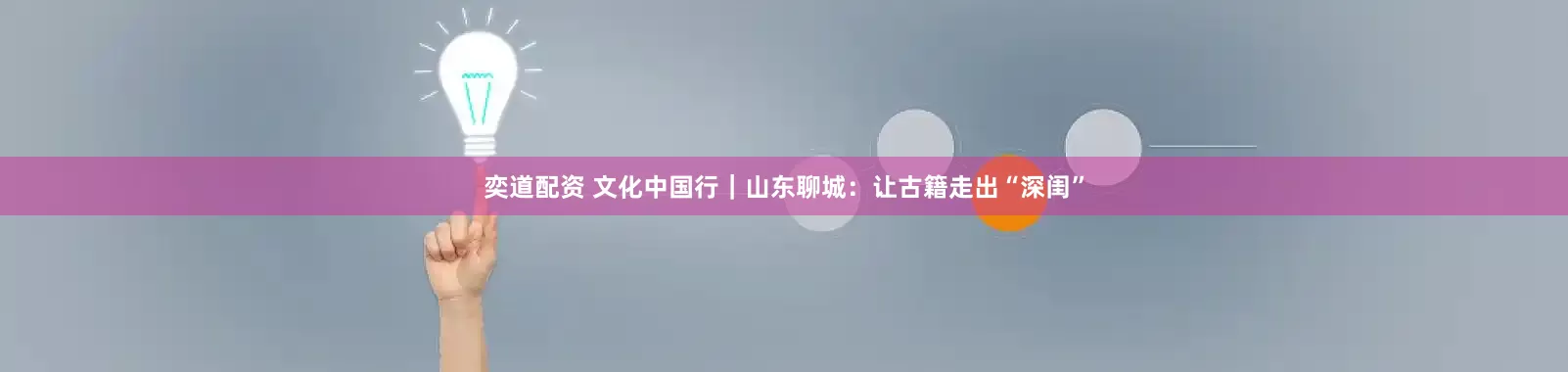 奕道配资 文化中国行｜山东聊城：让古籍走出“深闺”