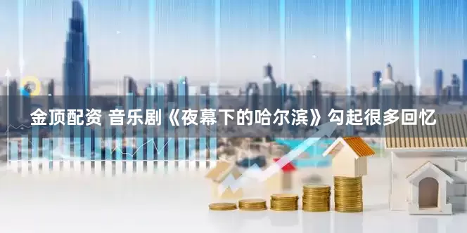 金顶配资 音乐剧《夜幕下的哈尔滨》勾起很多回忆