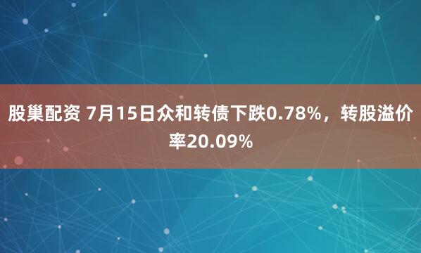 股巢配资 7月15日众和转债下跌0.78%，转股溢价率20.09%