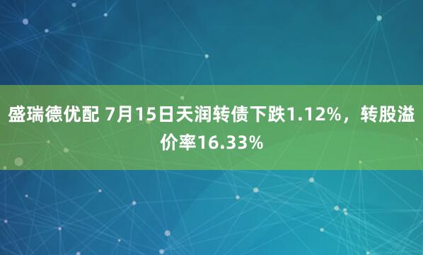 盛瑞德优配 7月15日天润转债下跌1.12%，转股溢价率16.33%