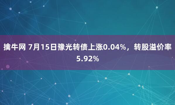 擒牛网 7月15日豫光转债上涨0.04%，转股溢价率5.92%