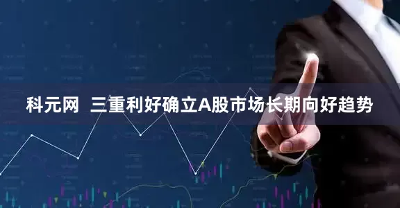 科元网  三重利好确立A股市场长期向好趋势
