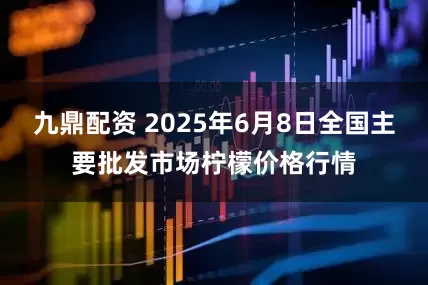 九鼎配资 2025年6月8日全国主要批发市场柠檬价格行情