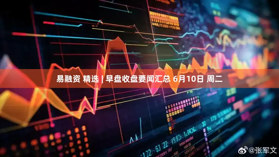易融资 精选 | 早盘收盘要闻汇总 6月10日 周二