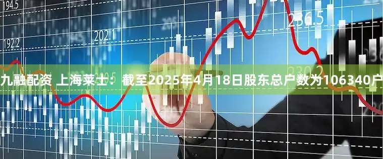 九融配资 上海莱士：截至2025年4月18日股东总户数为106340户