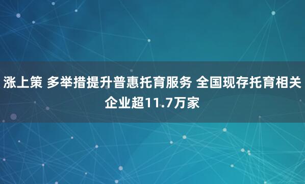 涨上策 多举措提升普惠托育服务 全国现存托育相关企业超11.7万家