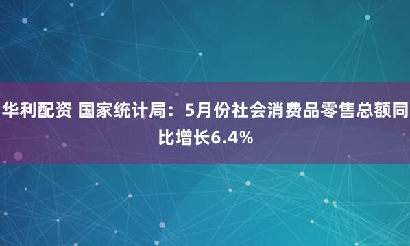 华利配资 国家统计局：5月份社会消费品零售总额同比增长6.4%
