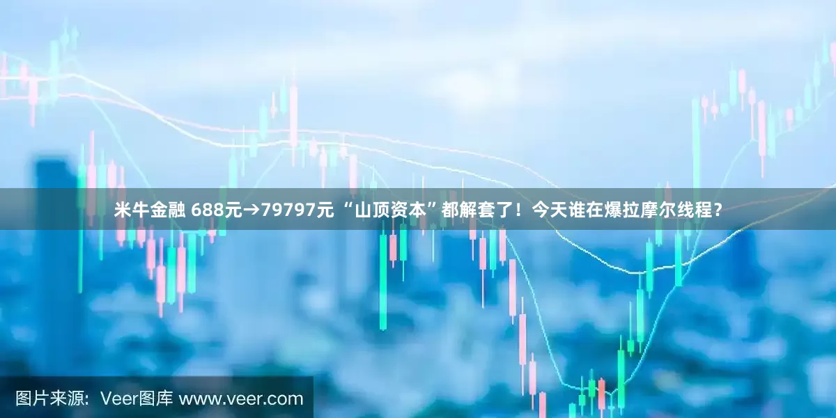 米牛金融 688元→79797元 “山顶资本”都解套了！今天谁在爆拉摩尔线程？
