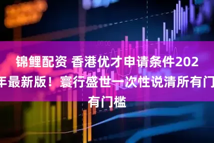 锦鲤配资 香港优才申请条件2025年最新版！寰行盛世一次性说清所有门槛