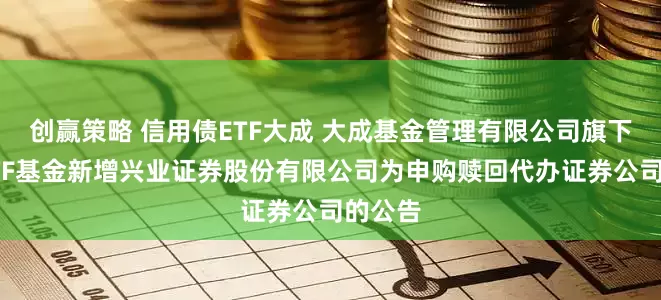 创赢策略 信用债ETF大成 大成基金管理有限公司旗下部分ETF基金新增兴业证券股份有限公司为申购赎回代办证券公司的公告