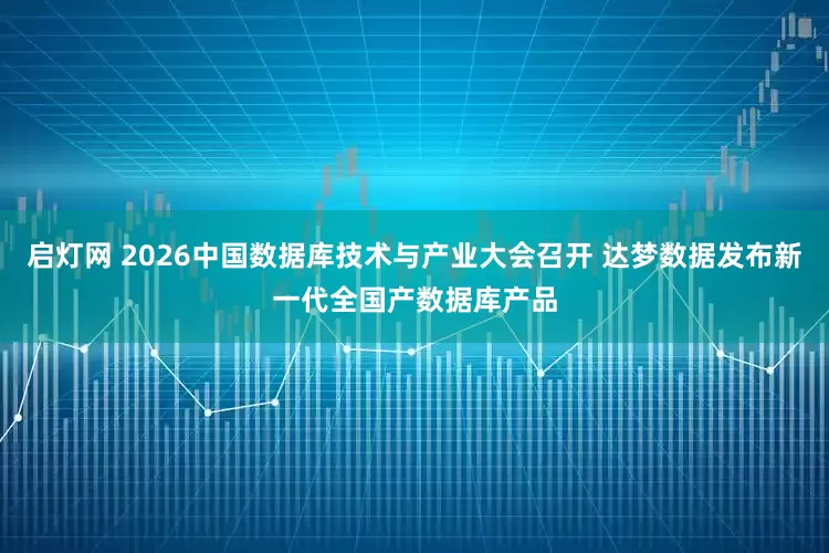 启灯网 2026中国数据库技术与产业大会召开 达梦数据发布新一代全国产数据库产品
