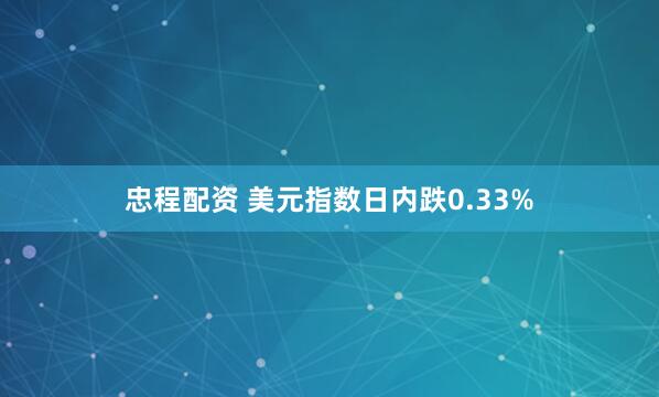 忠程配资 美元指数日内跌0.33%